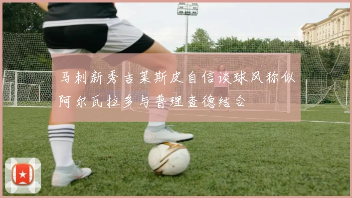 马刺新秀吉莱斯皮自信谈球风称似阿尔瓦拉多与普理查德结合