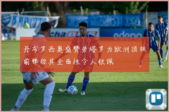 丹布罗西奥盛赞劳塔罗为欧洲顶级前锋称其全面性令人钦佩