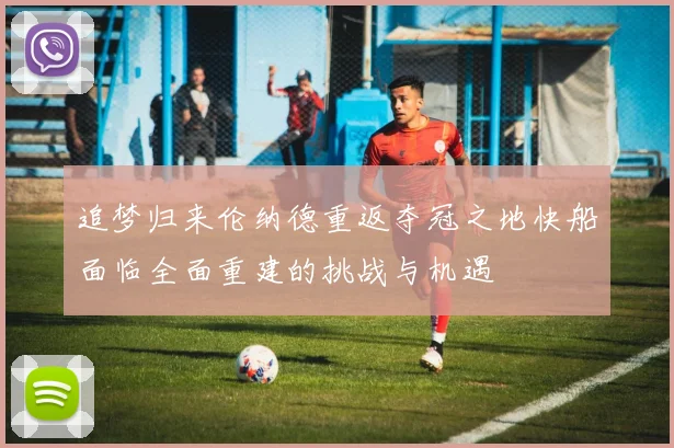 追梦归来伦纳德重返夺冠之地快船面临全面重建的挑战与机遇