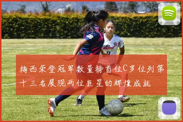 梅西荣登冠军数量榜首位C罗位列第十三名展现两位巨星的辉煌成就
