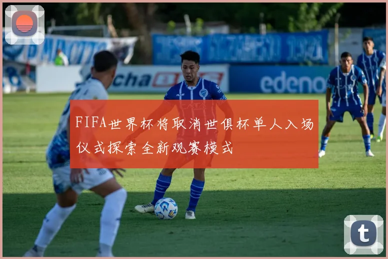 FIFA世界杯将取消世俱杯单人入场仪式探索全新观赛模式