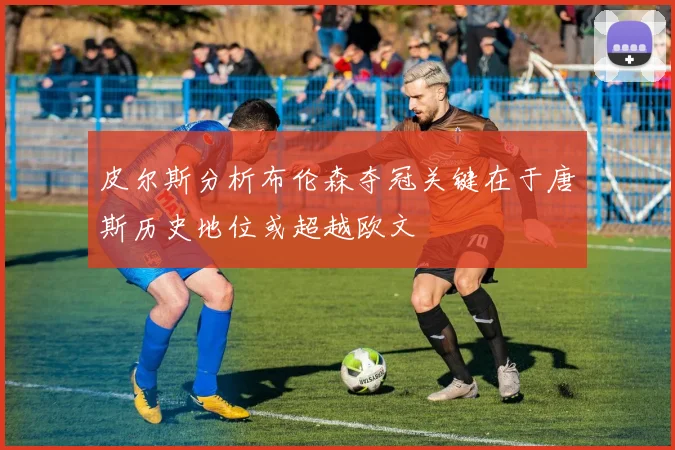 皮尔斯分析布伦森夺冠关键在于唐斯历史地位或超越欧文