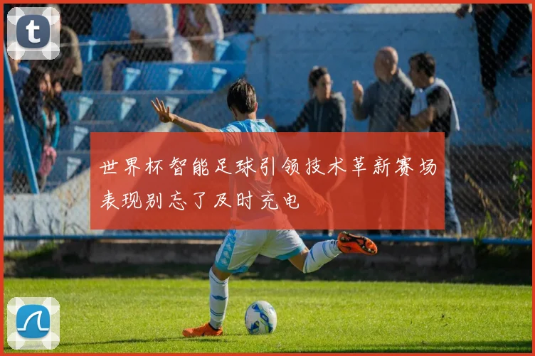 世界杯智能足球引领技术革新赛场表现别忘了及时充电