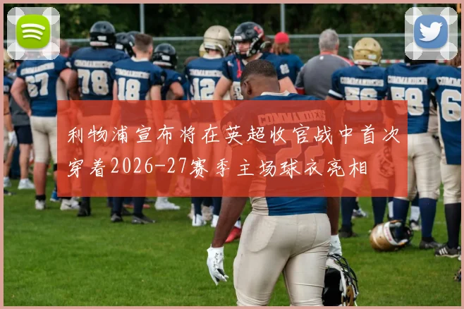 利物浦宣布将在英超收官战中首次穿着2026-27赛季主场球衣亮相