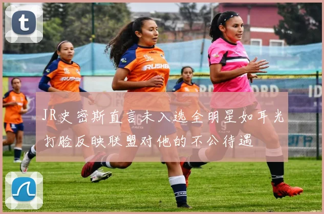 JR史密斯直言未入选全明星如耳光打脸反映联盟对他的不公待遇