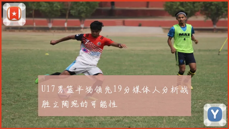 U17男篮半场领先19分媒体人分析战胜立陶宛的可能性