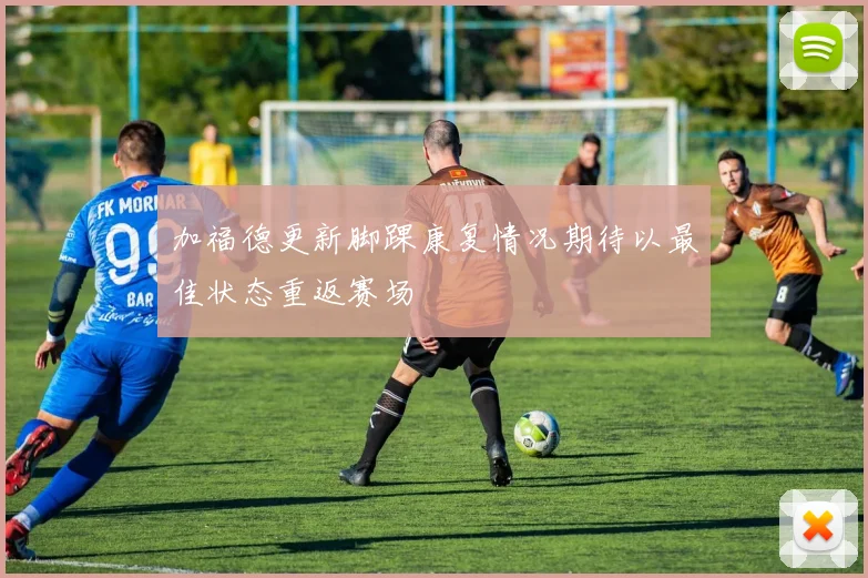 加福德更新脚踝康复情况期待以最佳状态重返赛场