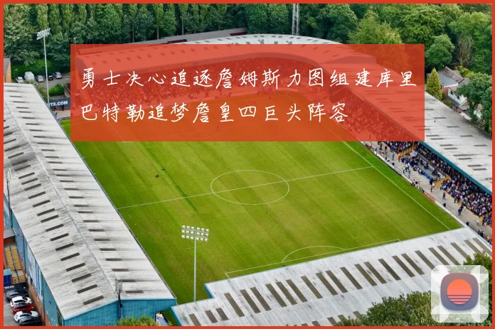 勇士决心追逐詹姆斯力图组建库里巴特勒追梦詹皇四巨头阵容
