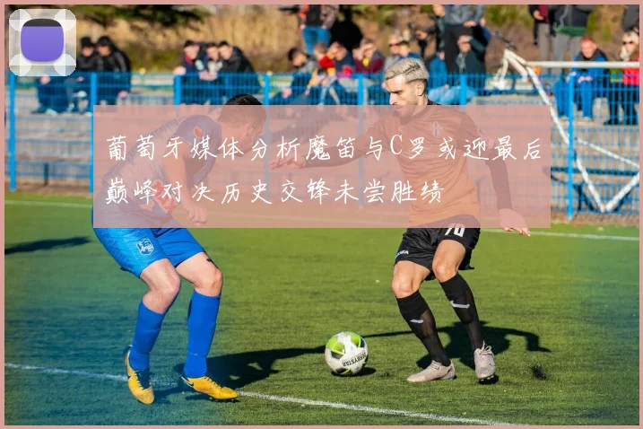 葡萄牙媒体分析魔笛与C罗或迎最后巅峰对决历史交锋未尝胜绩