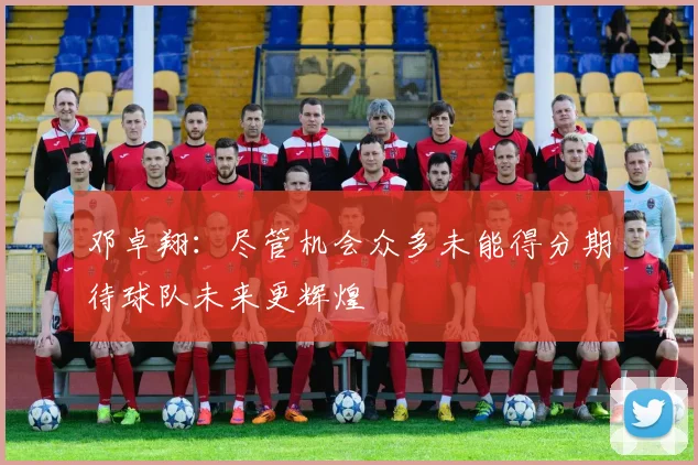 邓卓翔：尽管机会众多未能得分期待球队未来更辉煌