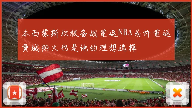 本西蒙斯积极备战重返NBA或许重返费城热火也是他的理想选择