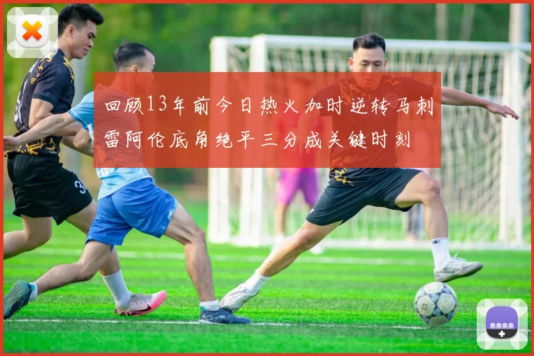 回顾13年前今日热火加时逆转马刺雷阿伦底角绝平三分成关键时刻