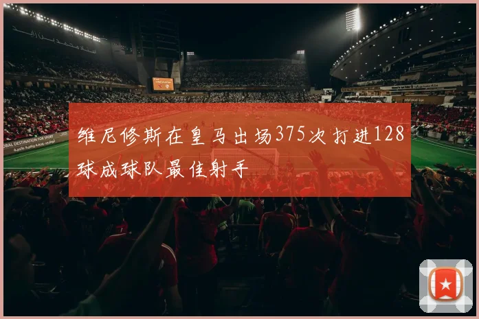 维尼修斯在皇马出场375次打进128球成球队最佳射手