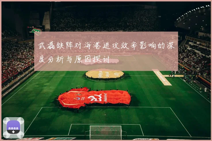 武磊缺阵对海港进攻效率影响的深度分析与原因探讨